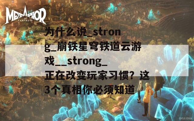 为什么说_strong_崩铁星穹铁道云游戏__strong_正在改变玩家习惯？这3个真相你必须知道