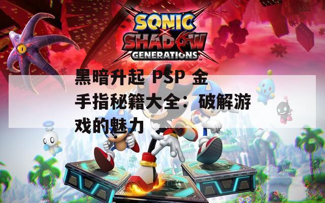 黑暗升起 PSP 金手指秘籍大全：破解游戏的魅力