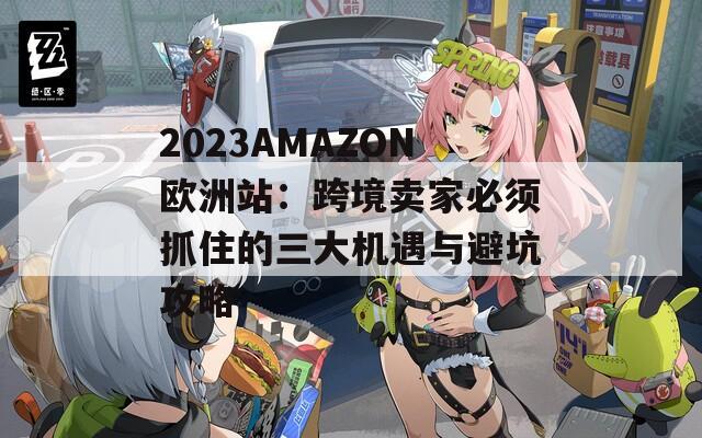 2023AMAZON欧洲站：跨境卖家必须抓住的三大机遇与避坑攻略