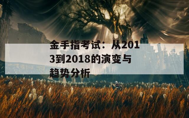 金手指考试：从2013到2018的演变与趋势分析