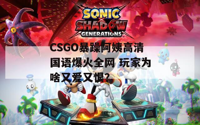 CSGO暴躁阿姨高清国语爆火全网 玩家为啥又爱又恨？