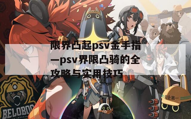 限界凸起psv金手指—psv界限凸骑的全攻略与实用技巧