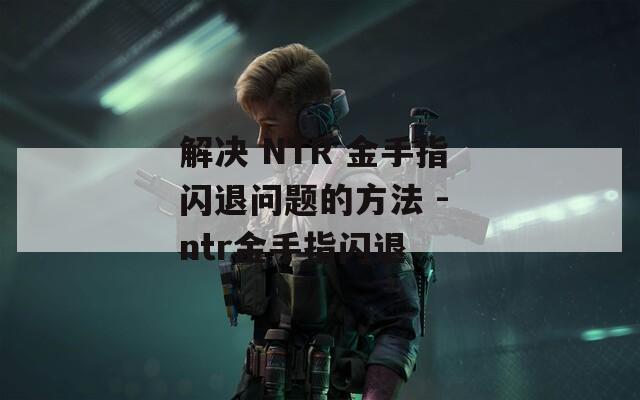 解决 NTR 金手指闪退问题的方法 - ntr金手指闪退