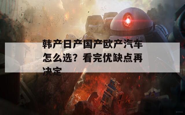 韩产日产国产欧产汽车怎么选？看完优缺点再决定