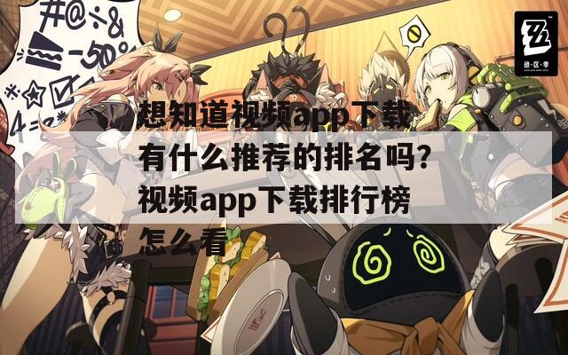 想知道视频app下载有什么推荐的排名吗？视频app下载排行榜怎么看