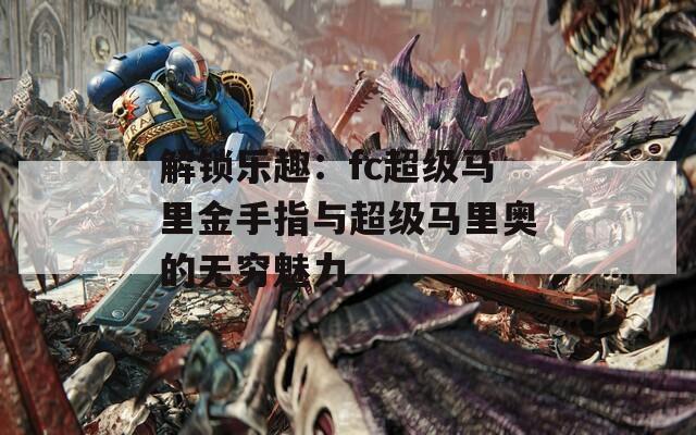 解锁乐趣：fc超级马里金手指与超级马里奥的无穷魅力