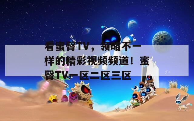 看蜜臀TV，领略不一样的精彩视频频道！蜜臀TV一区二区三区