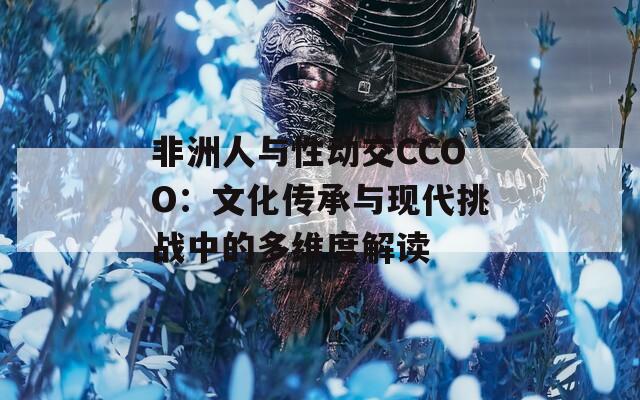 非洲人与性动交CCOO：文化传承与现代挑战中的多维度解读