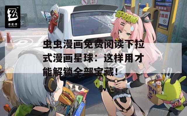 虫虫漫画免费阅读下拉式漫画星球：这样用才能解锁全部宝藏！