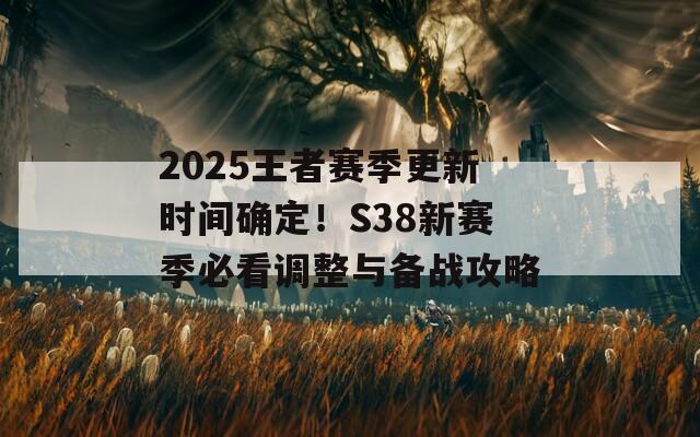 2025王者赛季更新时间确定！S38新赛季必看调整与备战攻略