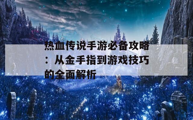 热血传说手游必备攻略：从金手指到游戏技巧的全面解析