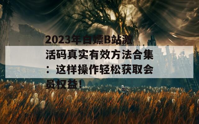 2023年白嫖B站激活码真实有效方法合集：这样操作轻松获取会员权益！