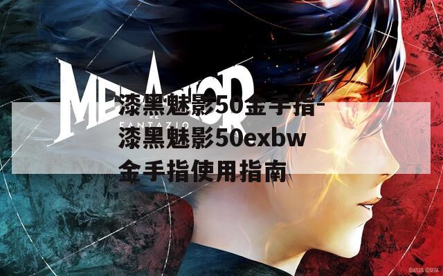 漆黑魅影50金手指-漆黑魅影50exbw金手指使用指南