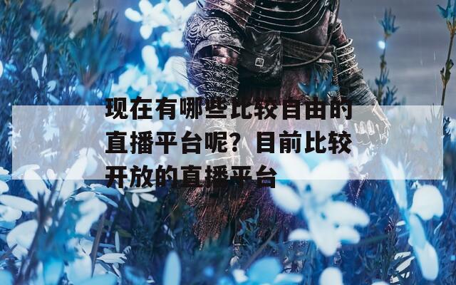 现在有哪些比较自由的直播平台呢？目前比较开放的直播平台