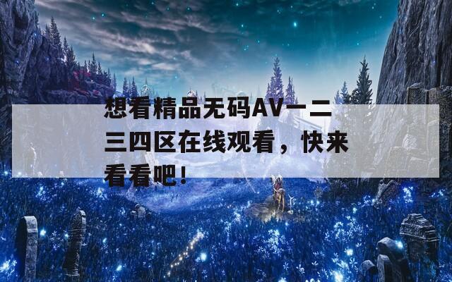 想看精品无码AV一二三四区在线观看，快来看看吧！