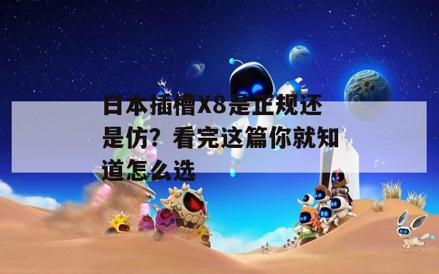 日本插槽X8是正规还是仿？看完这篇你就知道怎么选