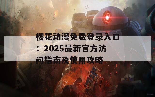 樱花动漫免费登录入口：2025最新官方访问指南及使用攻略