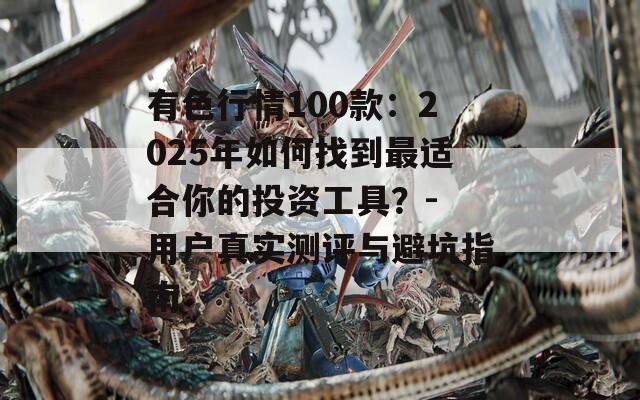 有色行情100款：2025年如何找到最适合你的投资工具？- 用户真实测评与避坑指南