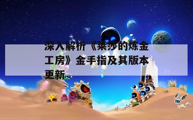 深入解析《莱莎的炼金工房》金手指及其版本更新