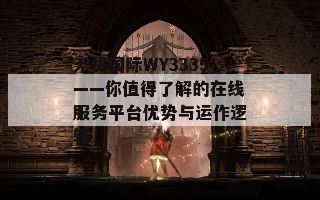 无忧国际WY3335——你值得了解的在线服务平台优势与运作逻辑