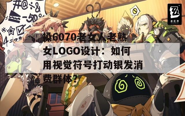 搡6070老女人老熟女LOGO设计：如何用视觉符号打动银发消费群体？