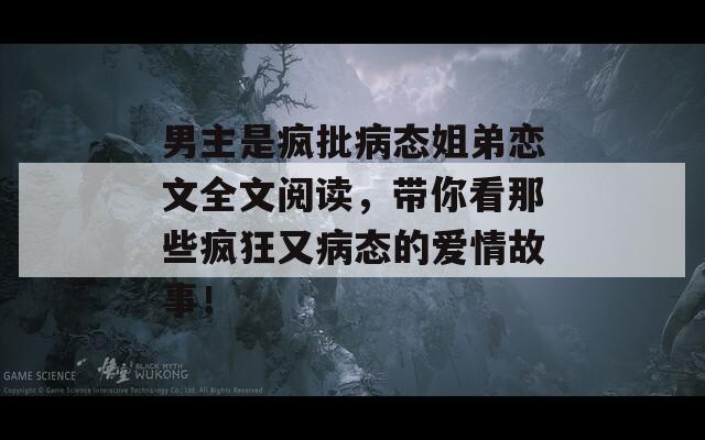 男主是疯批病态姐弟恋文全文阅读，带你看那些疯狂又病态的爱情故事！