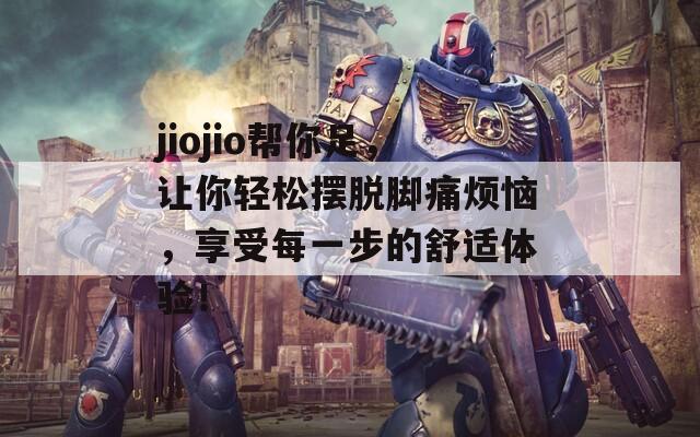 jiojio帮你足，让你轻松摆脱脚痛烦恼，享受每一步的舒适体验！