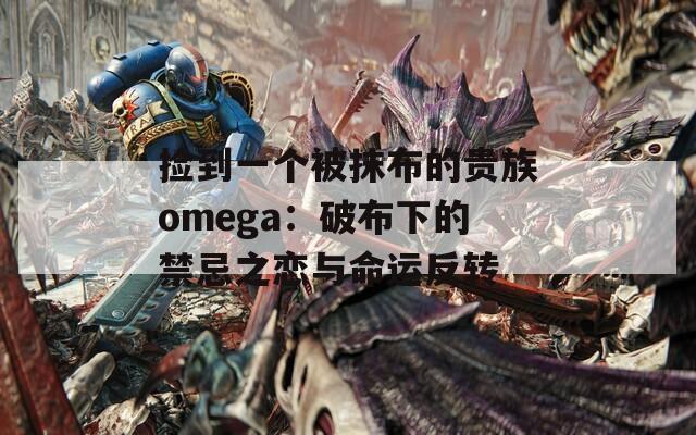 捡到一个被抹布的贵族omega：破布下的禁忌之恋与命运反转