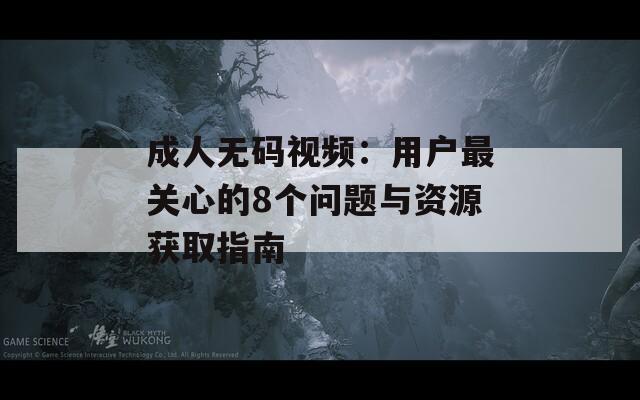 成人无码视频：用户最关心的8个问题与资源获取指南