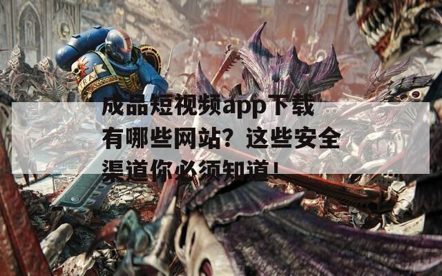 成品短视频app下载有哪些网站？这些安全渠道你必须知道！