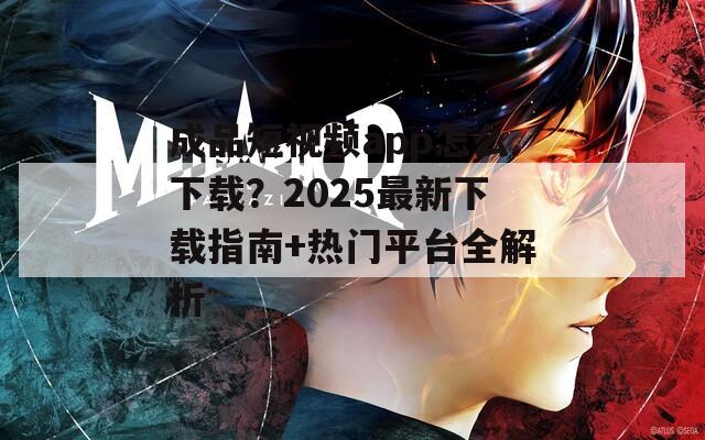 成品短视频app怎么下载？2025最新下载指南+热门平台全解析