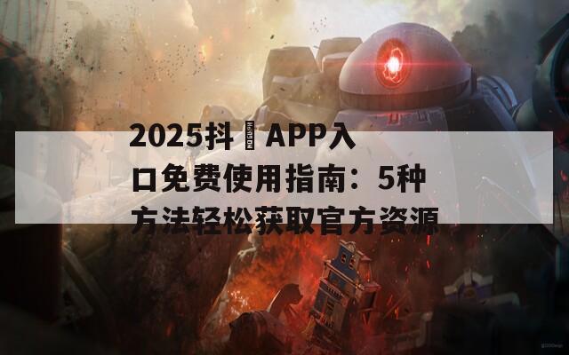 2025抖抈APP入口免费使用指南：5种方法轻松获取官方资源