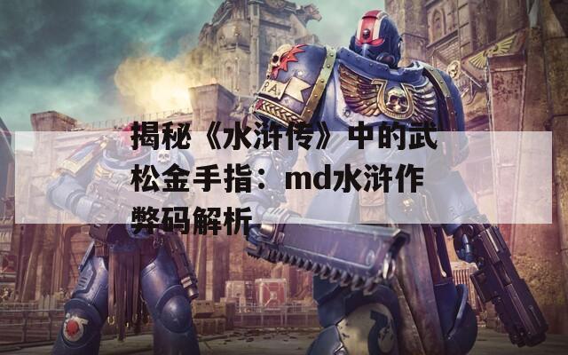 揭秘《水浒传》中的武松金手指：md水浒作弊码解析