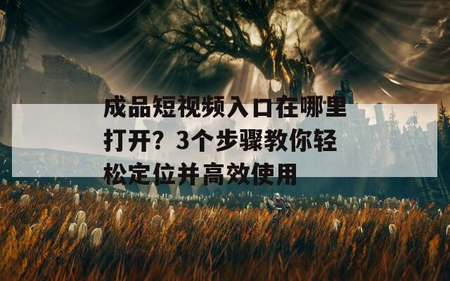 成品短视频入口在哪里打开？3个步骤教你轻松定位并高效使用