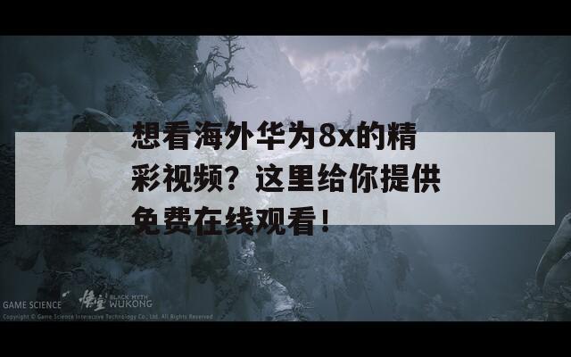 想看海外华为8x的精彩视频？这里给你提供免费在线观看！