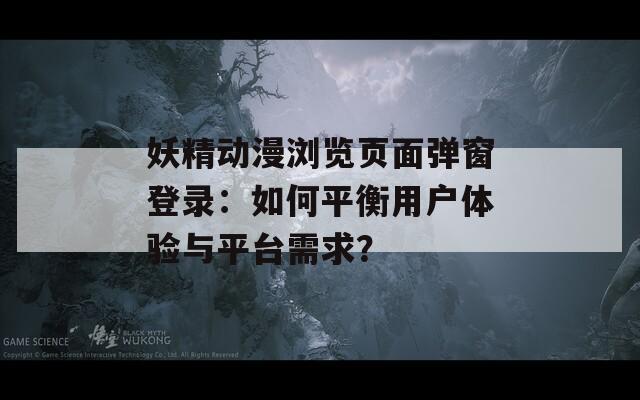 妖精动漫浏览页面弹窗登录：如何平衡用户体验与平台需求？