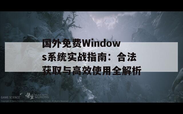 国外免费Windows系统实战指南：合法获取与高效使用全解析