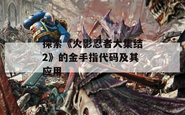 探索《火影忍者大集结2》的金手指代码及其应用