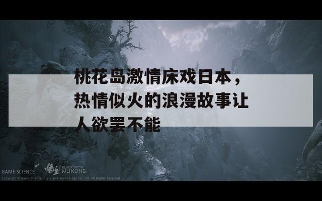 桃花岛激情床戏日本，热情似火的浪漫故事让人欲罢不能