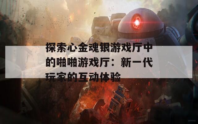 探索心金魂银游戏厅中的啪啪游戏厅：新一代玩家的互动体验