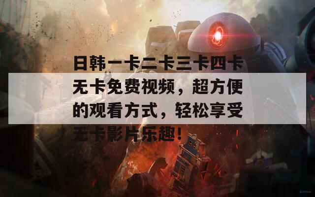 日韩一卡二卡三卡四卡无卡免费视频，超方便的观看方式，轻松享受无卡影片乐趣！