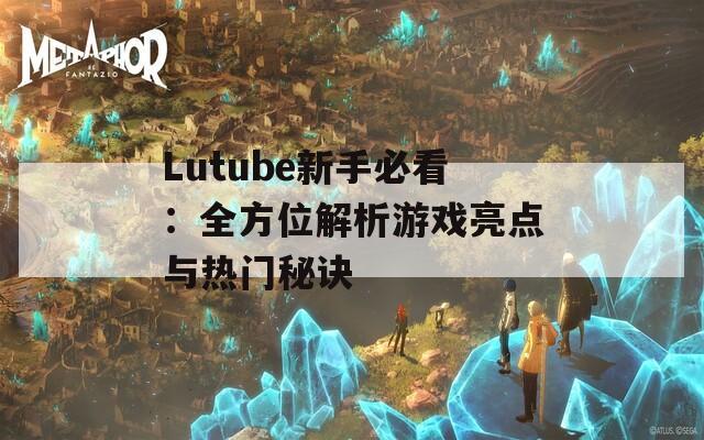 Lutube新手必看：全方位解析游戏亮点与热门秘诀