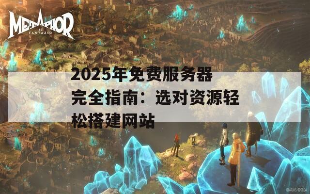 2025年免费服务器完全指南：选对资源轻松搭建网站