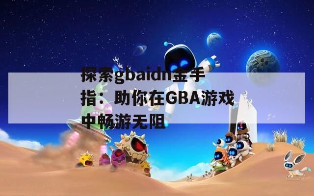 探索gbaidn金手指：助你在GBA游戏中畅游无阻