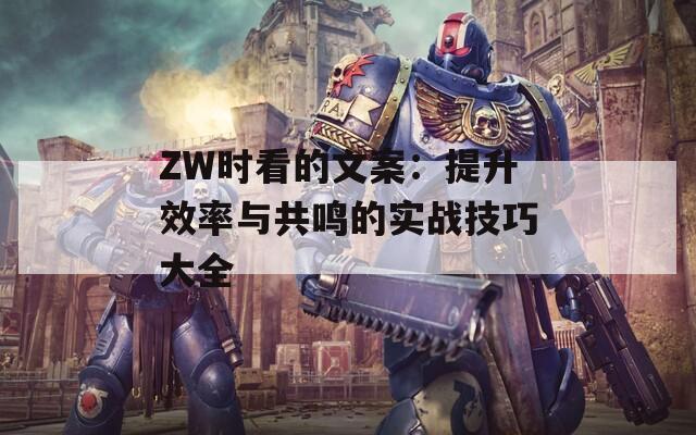 ZW时看的文案：提升效率与共鸣的实战技巧大全