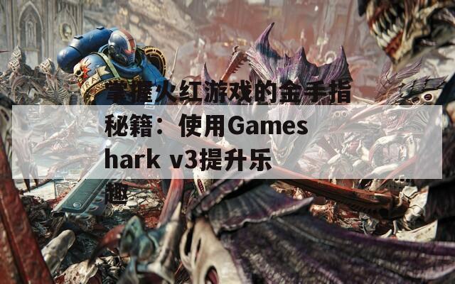 掌握火红游戏的金手指秘籍：使用Gameshark v3提升乐趣