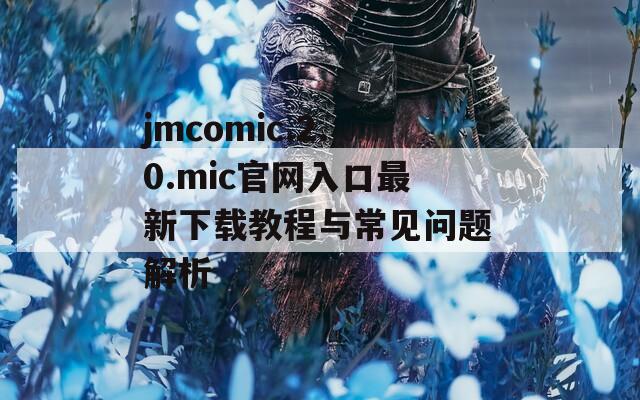 jmcomic.2.0.mic官网入口最新下载教程与常见问题解析