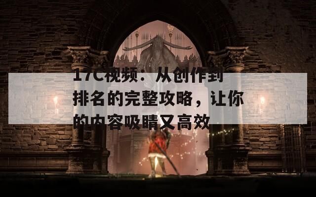 17C视频：从创作到排名的完整攻略，让你的内容吸睛又高效