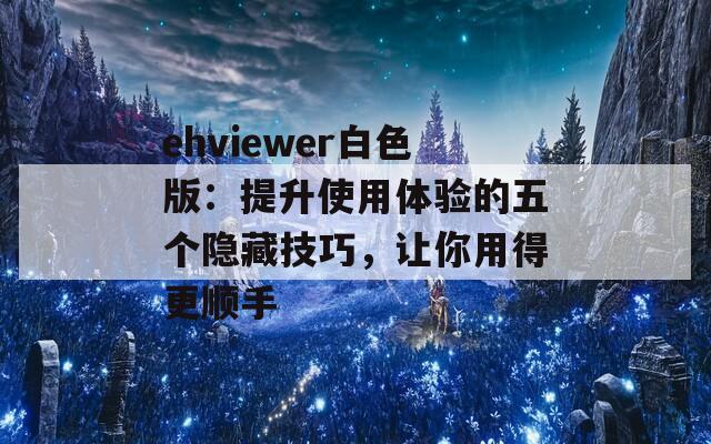 ehviewer白色版：提升使用体验的五个隐藏技巧，让你用得更顺手