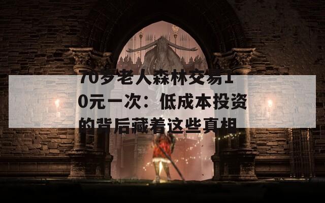 70岁老人森林交易10元一次：低成本投资的背后藏着这些真相